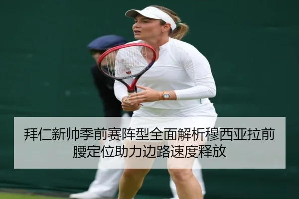 拜仁新帅季前赛阵型全面解析穆西亚拉前腰定位助力边路速度释放