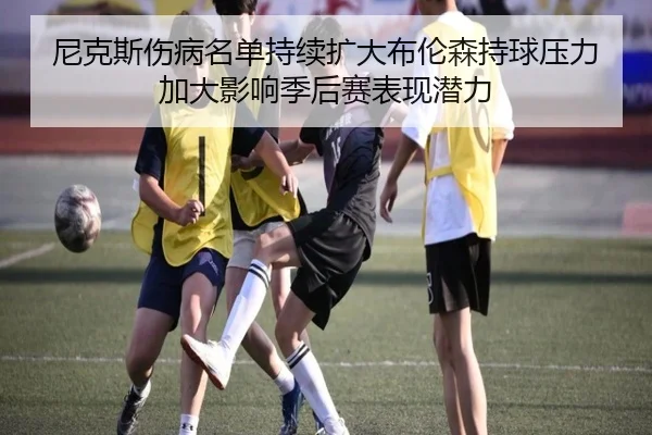 尼克斯伤病名单持续扩大布伦森持球压力加大影响季后赛表现潜力