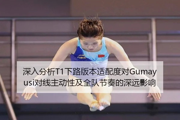 深入分析T1下路版本适配度对Gumayusi对线主动性及全队节奏的深远影响