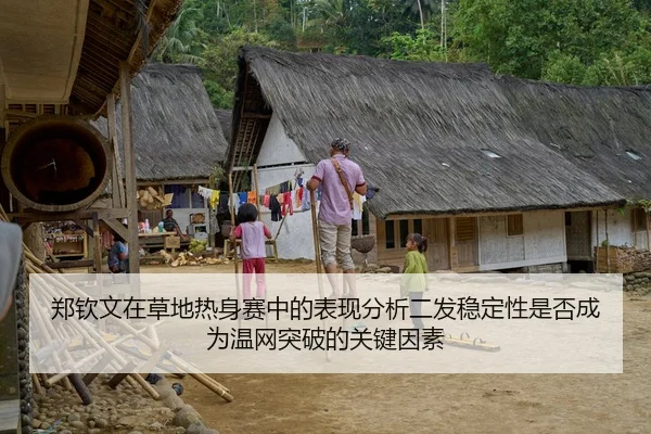郑钦文在草地热身赛中的表现分析二发稳定性是否成为温网突破的关键因素