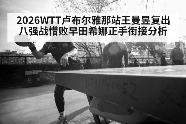 2026WTT卢布尔雅那站王曼昱复出八强战惜败早田希娜正手衔接分析