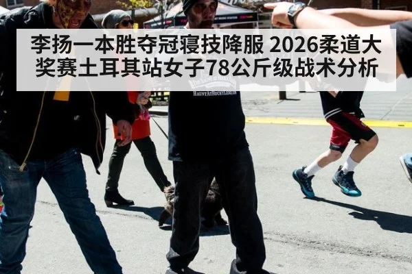 李扬一本胜夺冠寝技降服 2026柔道大奖赛土耳其站女子78公斤级战术分析