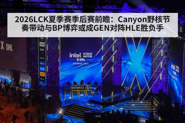 2026LCK夏季赛季后赛前瞻：Canyon野核节奏带动与BP博弈或成GEN对阵HLE胜负手