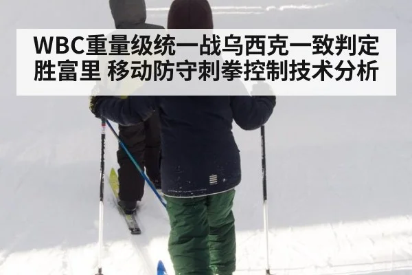 WBC重量级统一战乌西克一致判定胜富里 移动防守刺拳控制技术分析
