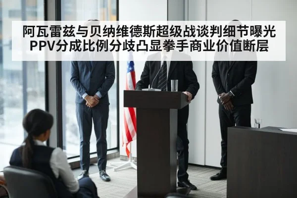 阿瓦雷兹与贝纳维德斯超级战谈判细节曝光 PPV分成比例分歧凸显拳手商业价值断层