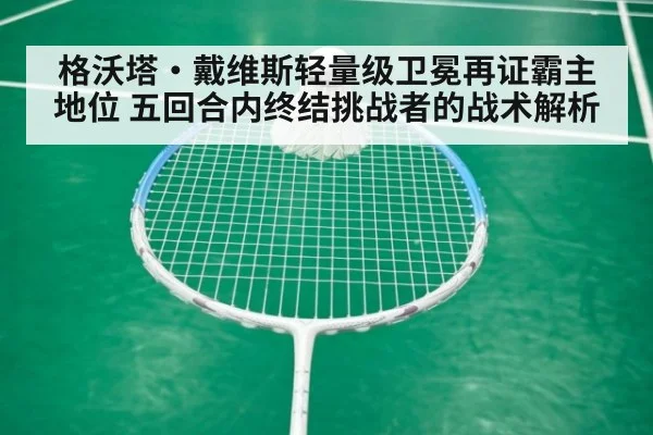 格沃塔·戴维斯轻量级卫冕再证霸主地位 五回合内终结挑战者的战术解析