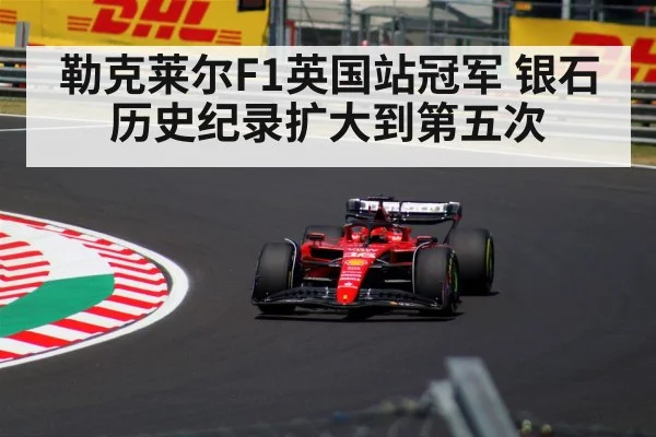 勒克莱尔F1英国站冠军 银石历史纪录扩大到第五次