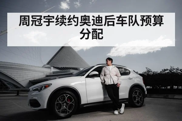周冠宇续约奥迪后车队预算分配