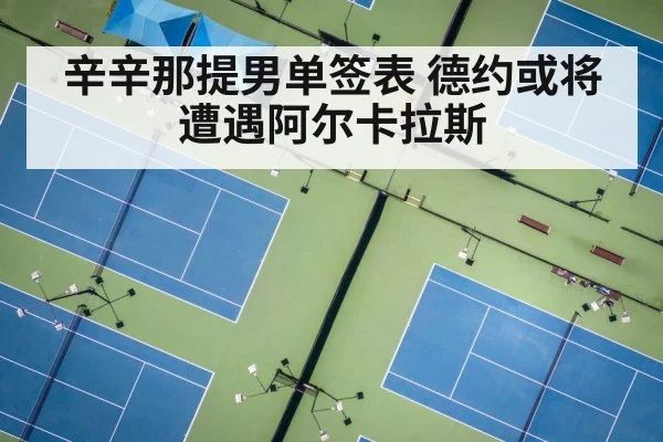 辛辛那提男单签表 德约或将遭遇阿尔卡拉斯