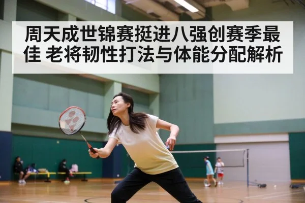 周天成世锦赛挺进八强创赛季最佳 老将韧性打法与体能分配解析