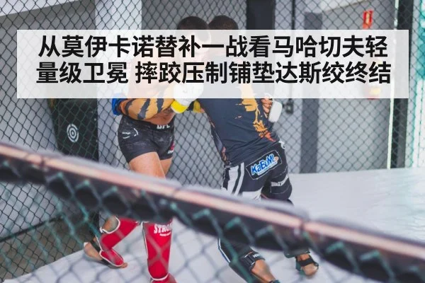 从莫伊卡诺替补一战看马哈切夫轻量级卫冕 摔跤压制铺垫达斯绞终结