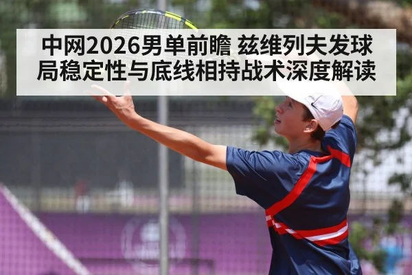 中网2026男单前瞻 兹维列夫发球局稳定性与底线相持战术深度解读