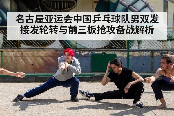 名古屋亚运会中国乒乓球队男双发接发轮转与前三板抢攻备战解析