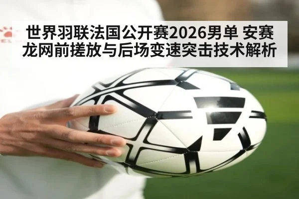 世界羽联法国公开赛2026男单 安赛龙网前搓放与后场变速突击技术解析