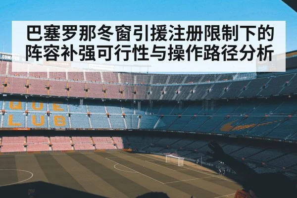 巴塞罗那冬窗引援注册限制下的阵容补强可行性与操作路径分析