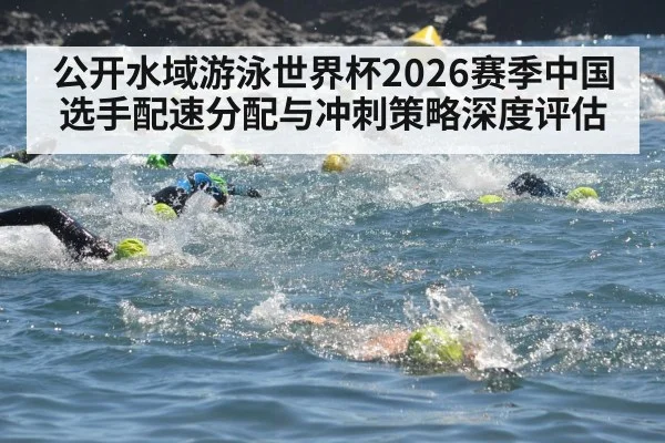 公开水域游泳世界杯2026赛季中国选手配速分配与冲刺策略深度评估