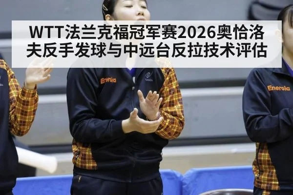 WTT法兰克福冠军赛2026奥恰洛夫反手发球与中远台反拉技术评估