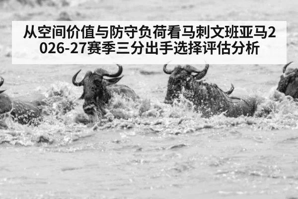 从空间价值与防守负荷看马刺文班亚马2026-27赛季三分出手选择评估分析