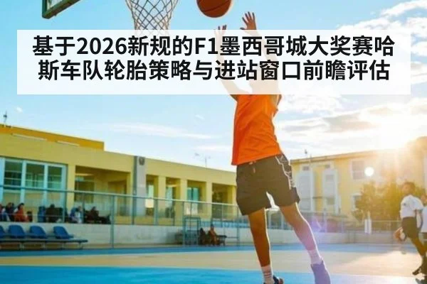 基于2026新规的F1墨西哥城大奖赛哈斯车队轮胎策略与进站窗口前瞻评估