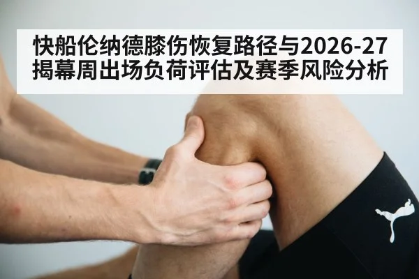 快船伦纳德膝伤恢复路径与2026-27揭幕周出场负荷评估及赛季风险分析